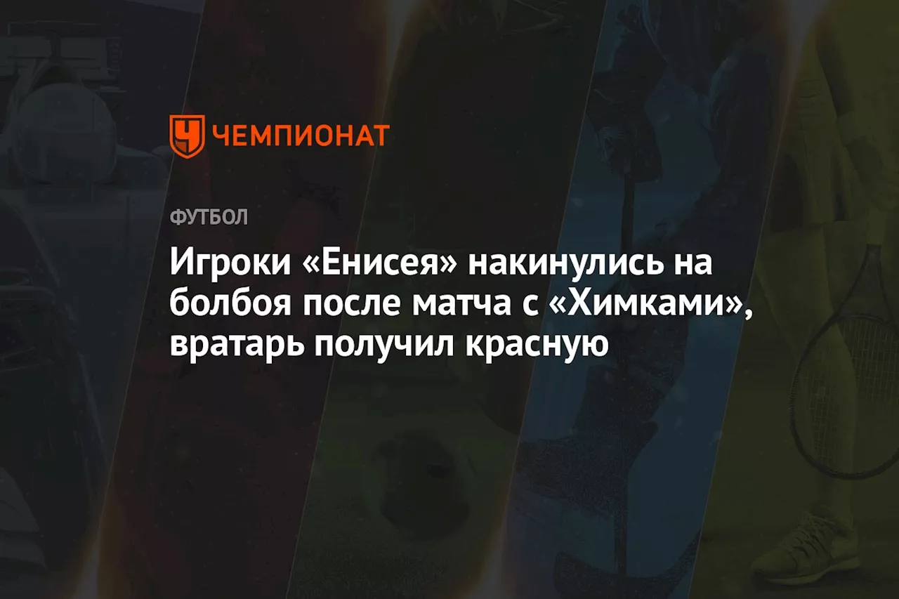 Игроки «Енисея» накинулись на болбоя после матча с «Химками», вратарь получил красную