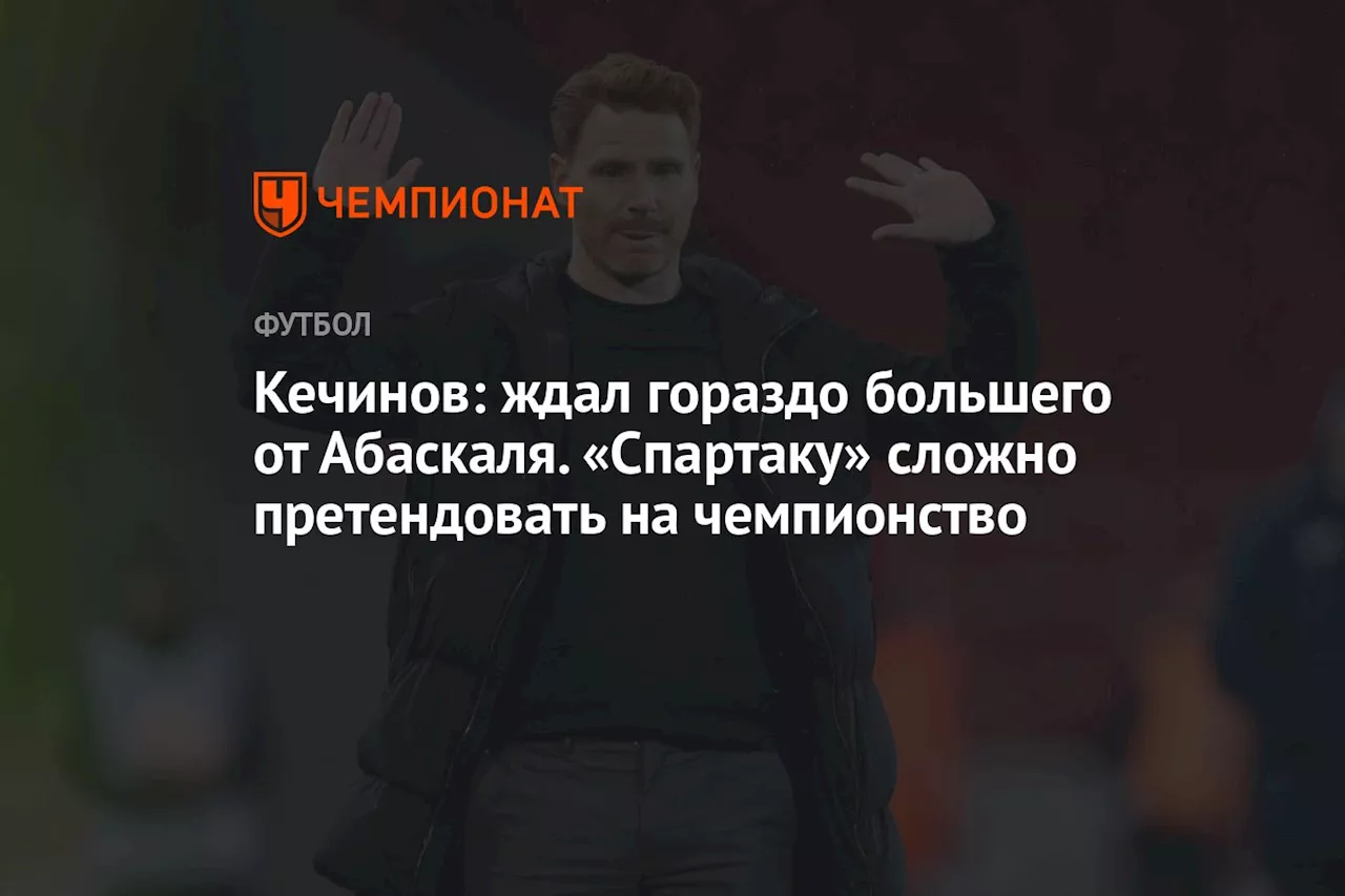 Кечинов: ждал гораздо большего от Абаскаля. «Спартаку» сложно претендовать на чемпионство