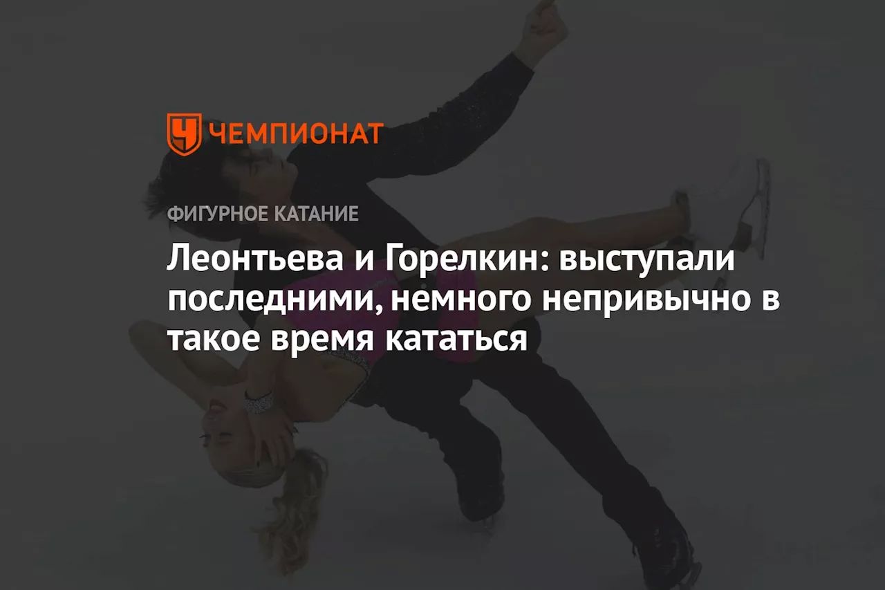 Леонтьева и Горелкин: выступали последними, немного непривычно в такое время кататься