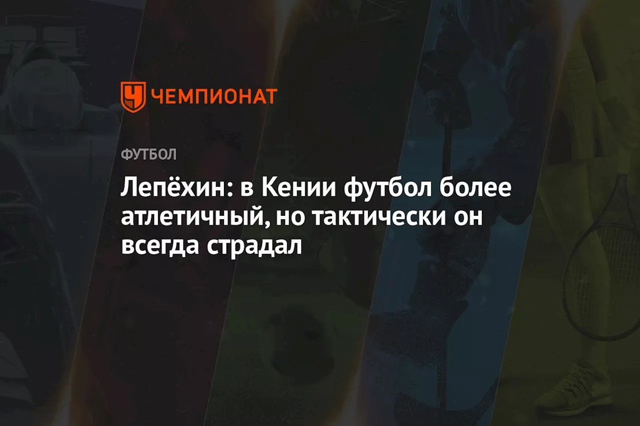 Лепёхин: в Кении футбол более атлетичный, но тактически он всегда страдал