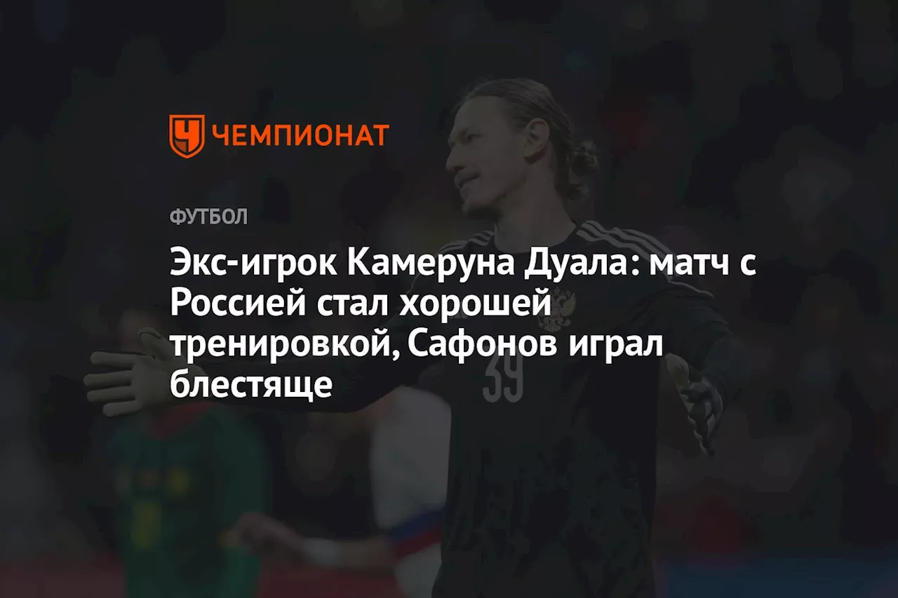 Экс-игрок Камеруна Дуала: матч с Россией стал хорошей тренировкой, Сафонов играл блестяще