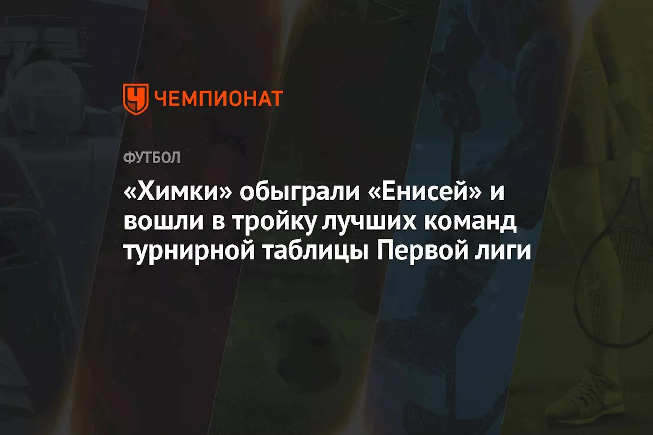 «Химки» обыграли «Енисей» и вошли в тройку лучших команд турнирной таблицы Первой лиги