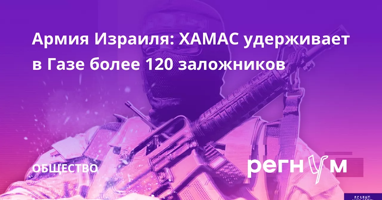 Армия Израиля: ХАМАС удерживает в Газе более 120 заложников