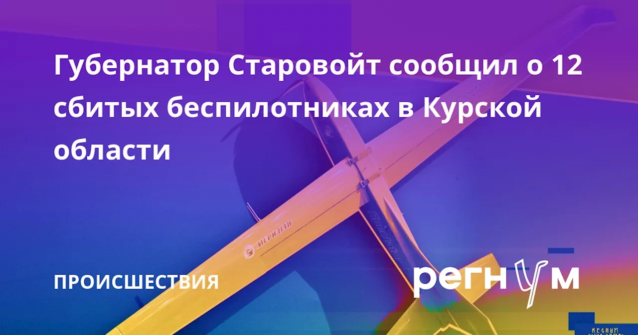 Губернатор Старовойт сообщил о 12 сбитых беспилотниках в Курской области