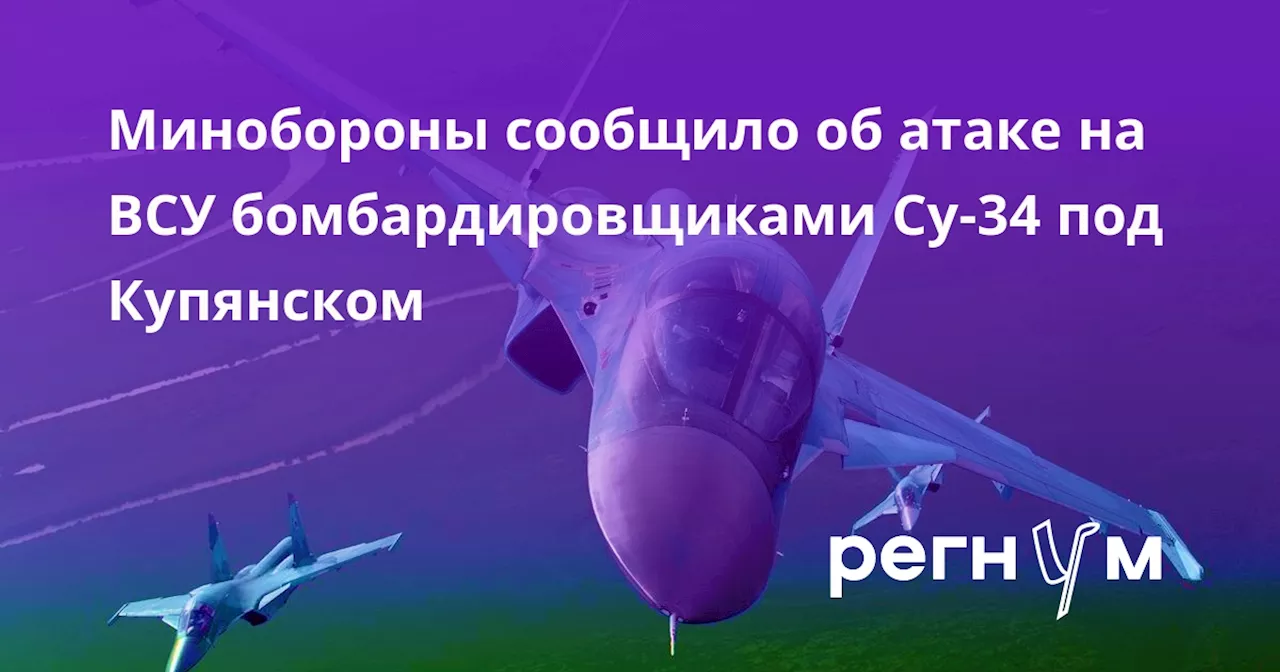 Минобороны сообщило об атаке на ВСУ бомбардировщиками Су-34 под Купянском