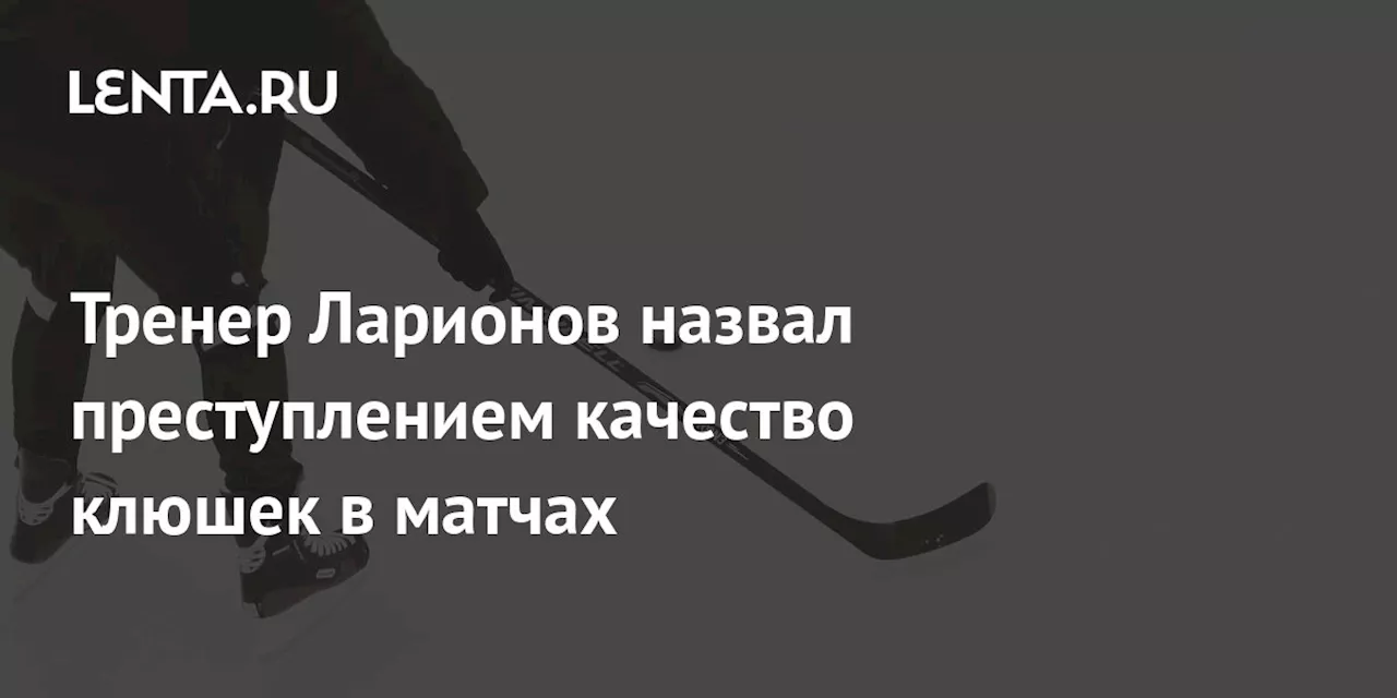 Тренер Ларионов назвал преступлением качество клюшек в матчах