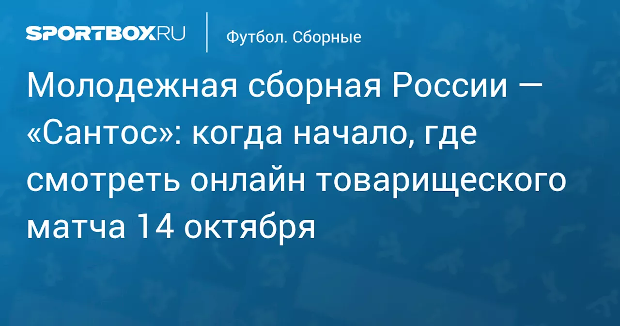 Молодежная сборная России — «Сантос»: когда начало, где смотреть онлайн товарищеского матча 14 октября