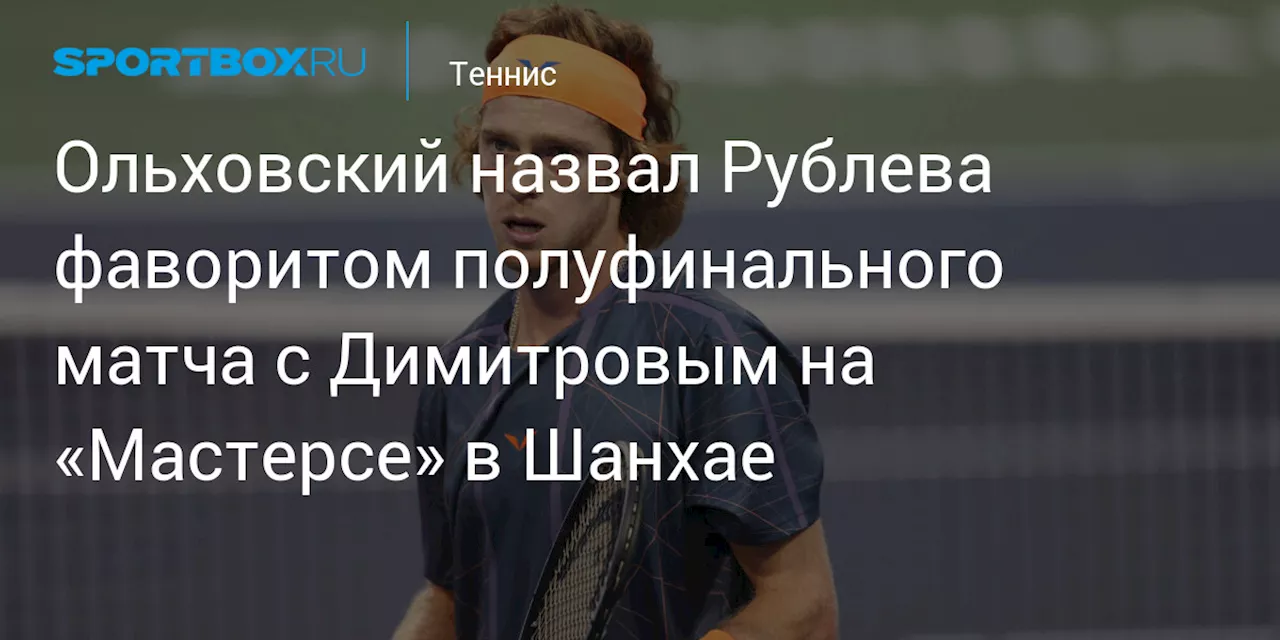 Ольховский назвал Рублева фаворитом полуфинального матча с Димитровым на «Мастерсе» в Шанхае