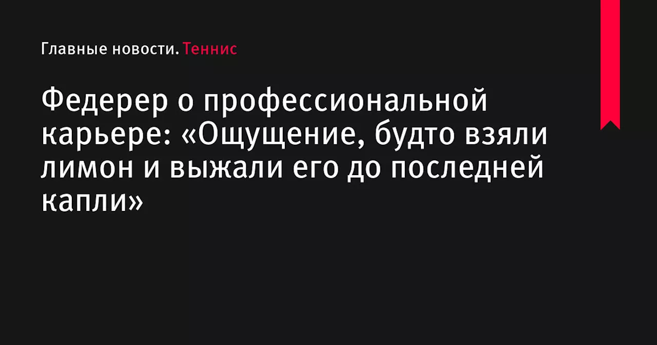 Федерер о профессиональной карьере: «Ощущение, будто взяли лимон и выжали его до последней капли»