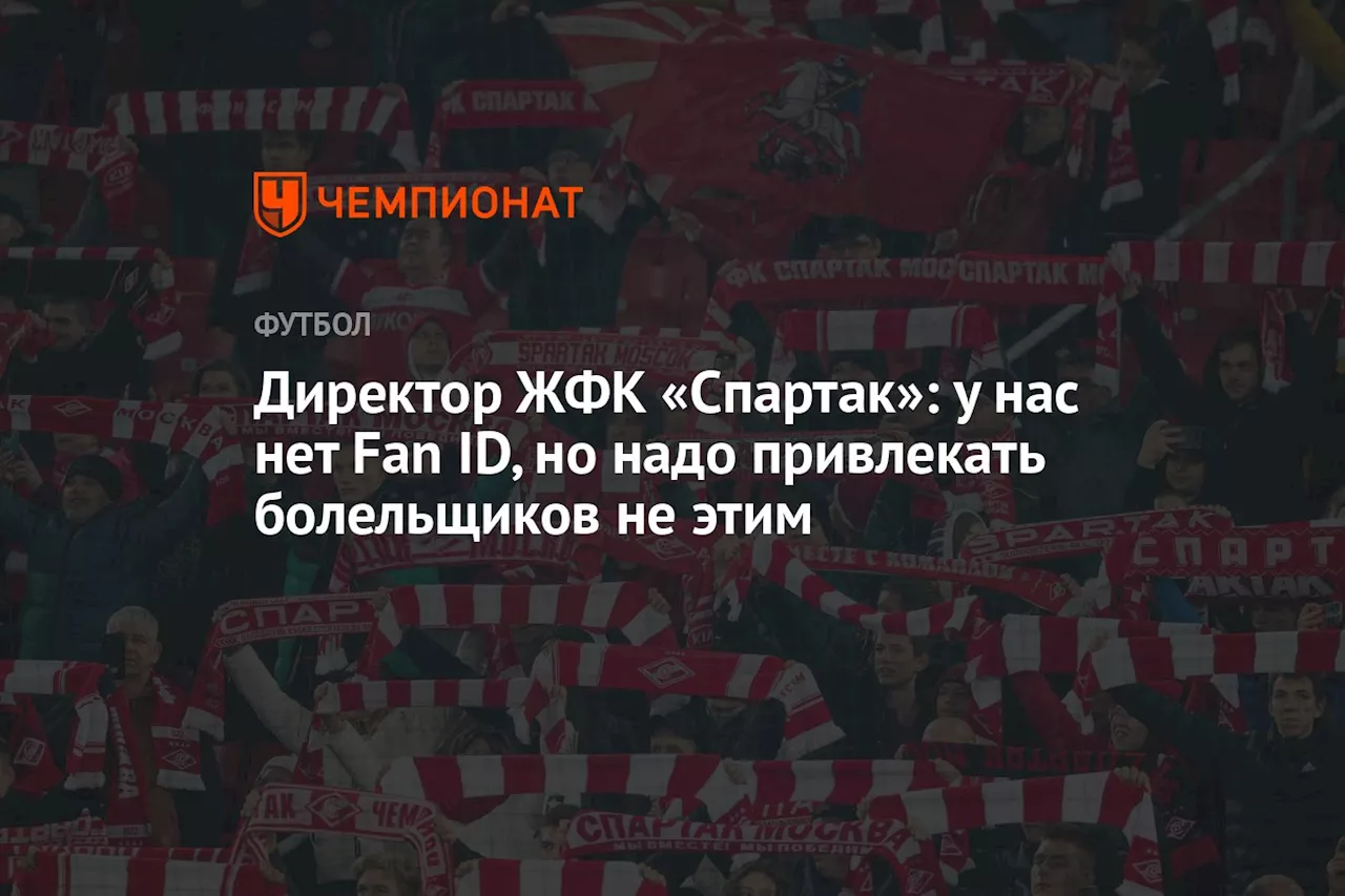 Директор ЖФК «Спартак»: у нас нет Fan ID, но надо привлекать болельщиков не этим