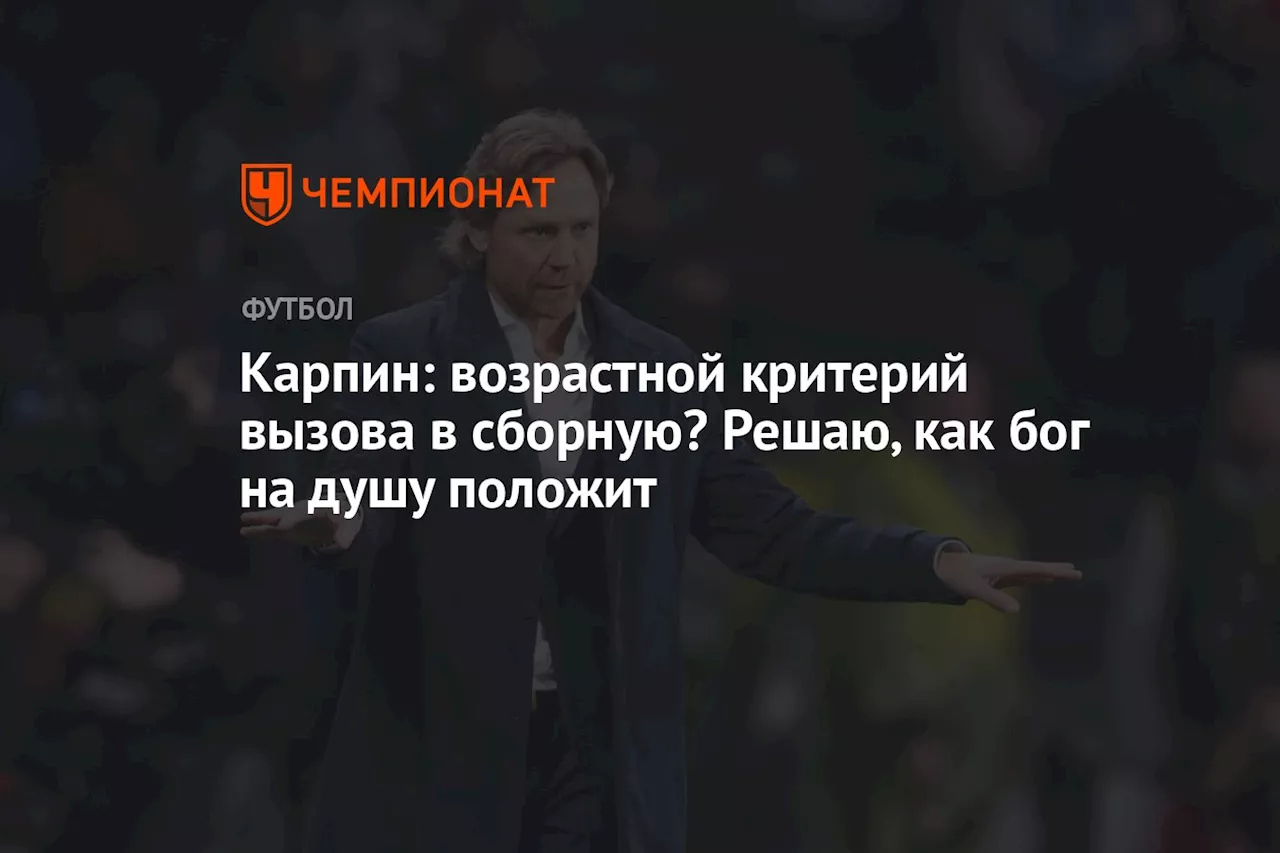 Карпин: возрастной критерий вызова в сборную? Решаю, как бог на душу положит