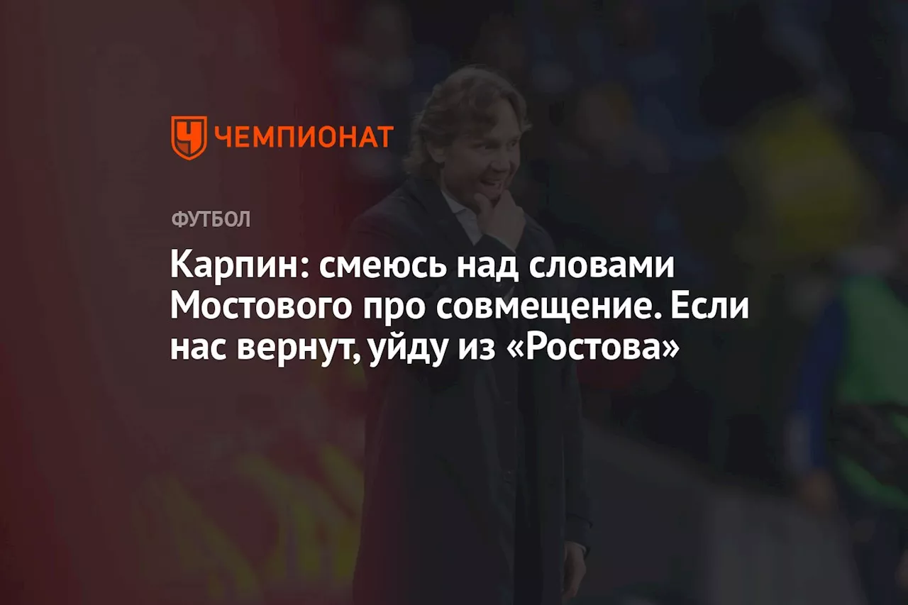 Карпин: смеюсь над словами Мостового про совмещение. Если нас вернут, уйду из «Ростова»