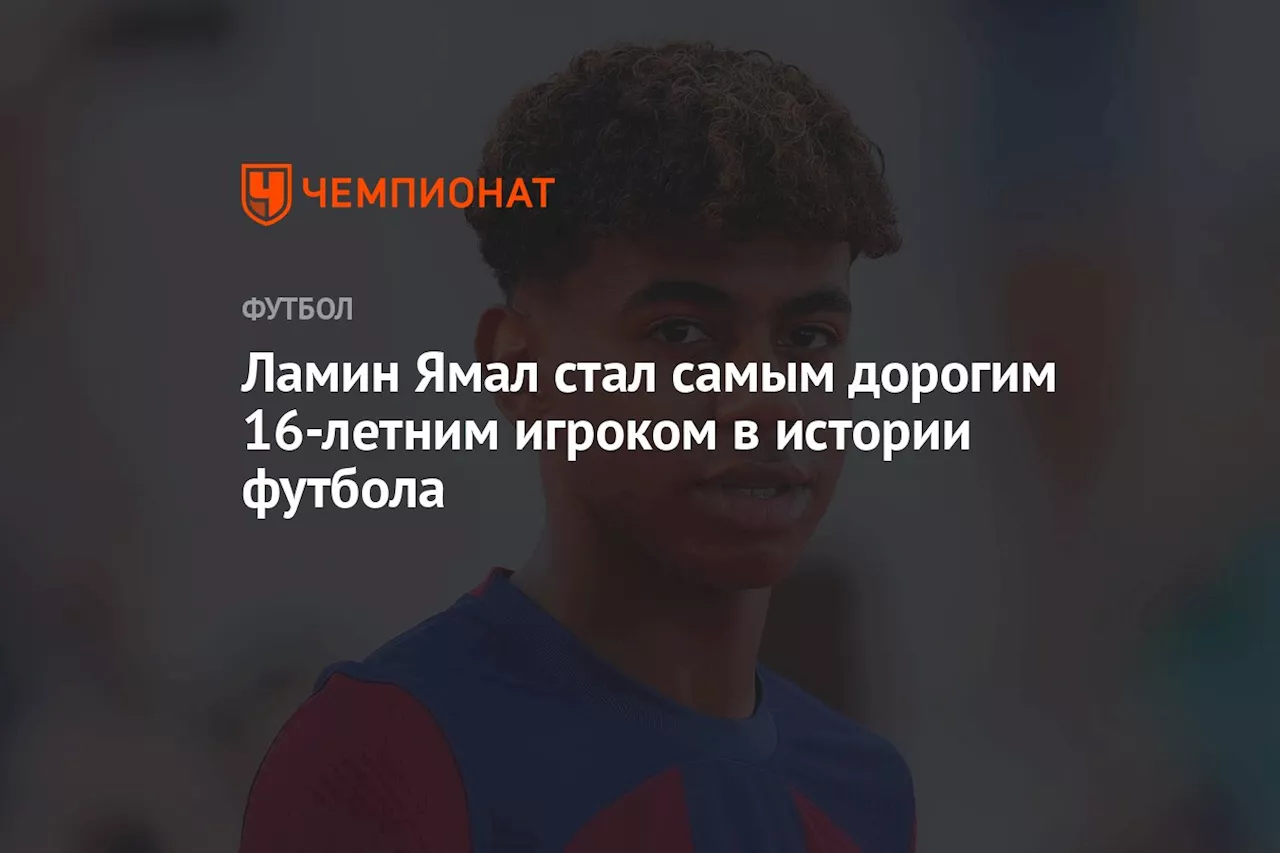 Ламин Ямал стал самым дорогим 16-летним игроком в истории футбола