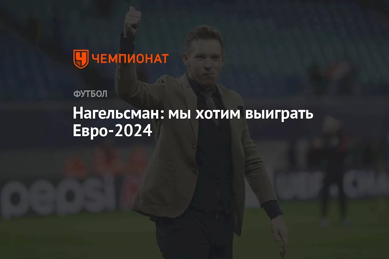 Нагельсман: мы хотим выиграть Евро-2024