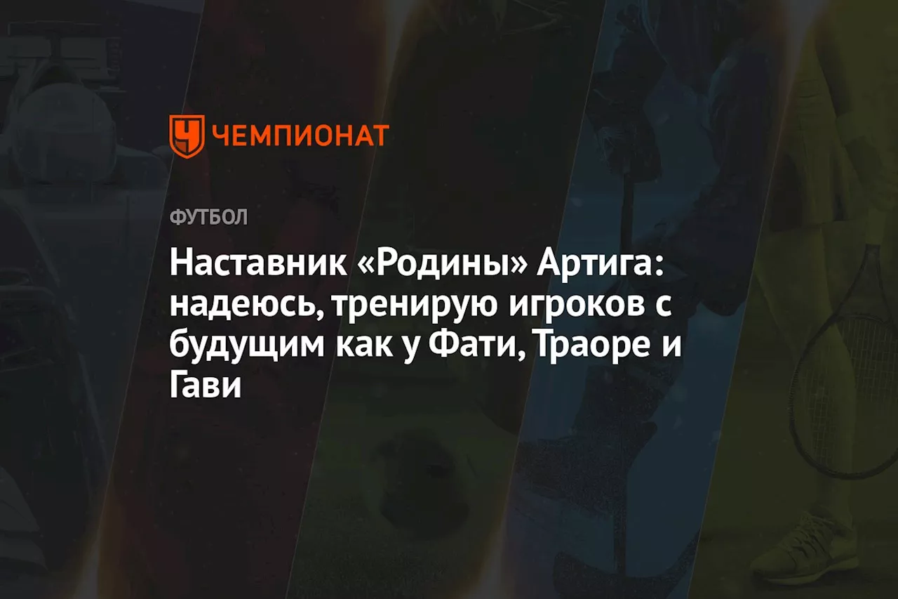 Наставник «Родины» Артига: надеюсь тренирую игроков с будущим, как у Фати, Траоре и Гави