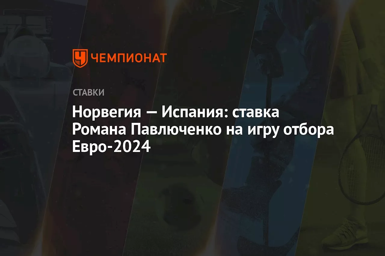 Норвегия — Испания: ставка Романа Павлюченко на игру отбора Евро-2024