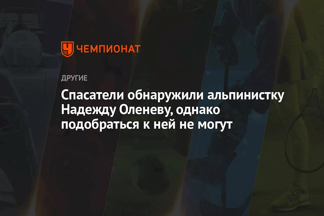 Спасатели обнаружили альпинистку Надежду Оленеву, однако подобраться к ней не могут