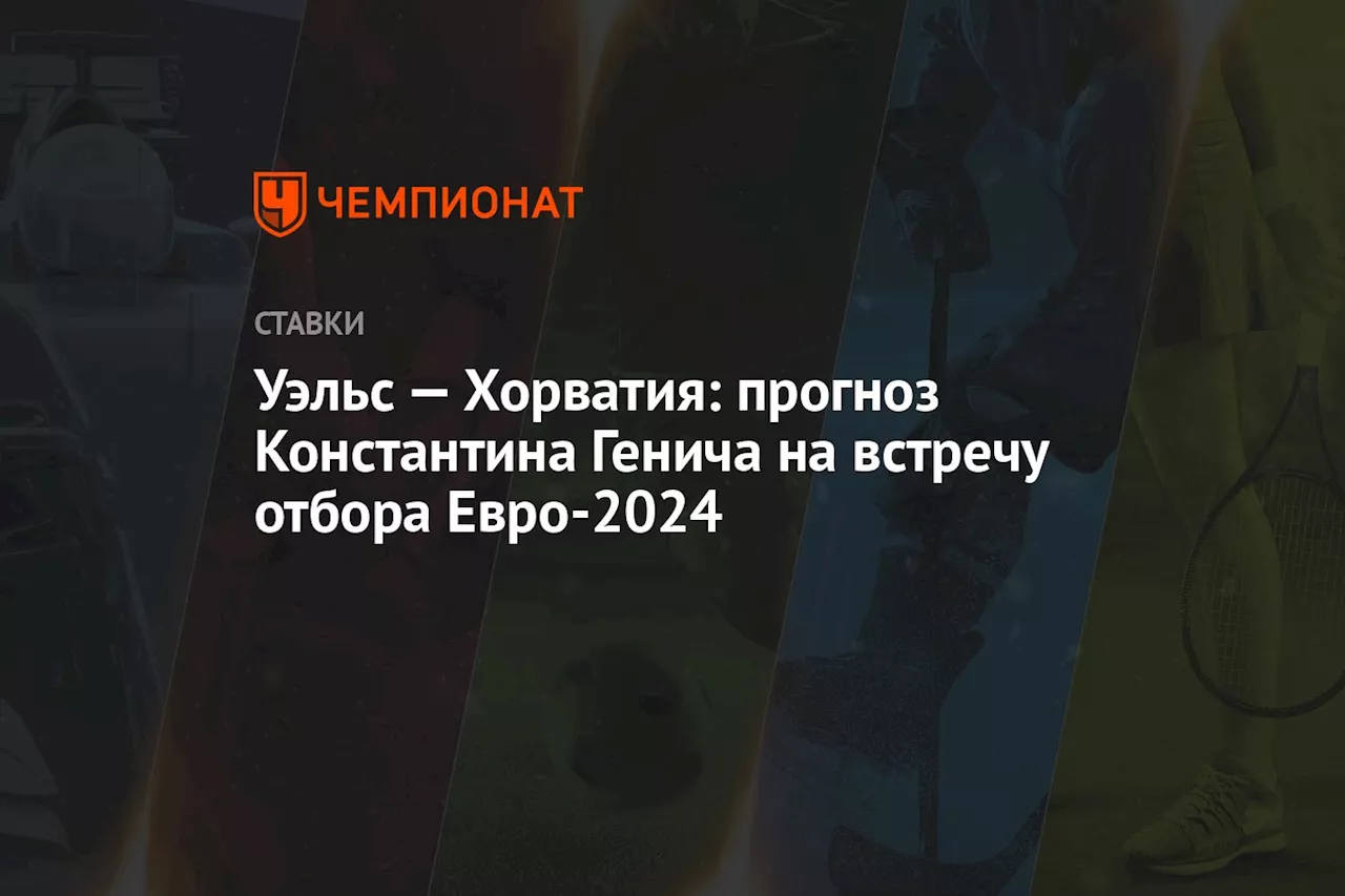 Уэльс — Хорватия: прогноз Константина Генича на встречу отбора Евро-2024