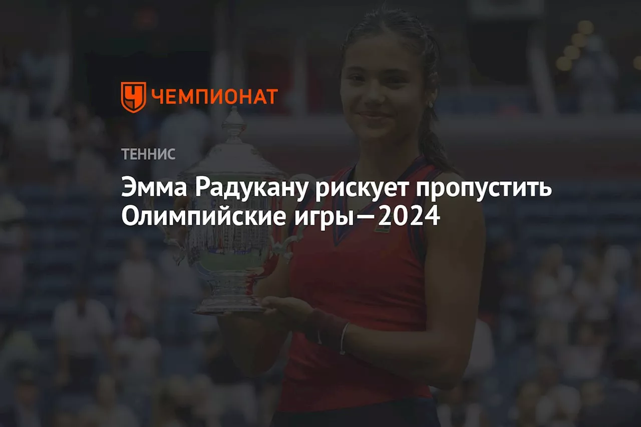 Эмма Радукану рискует пропустить Олимпийские игры—2024