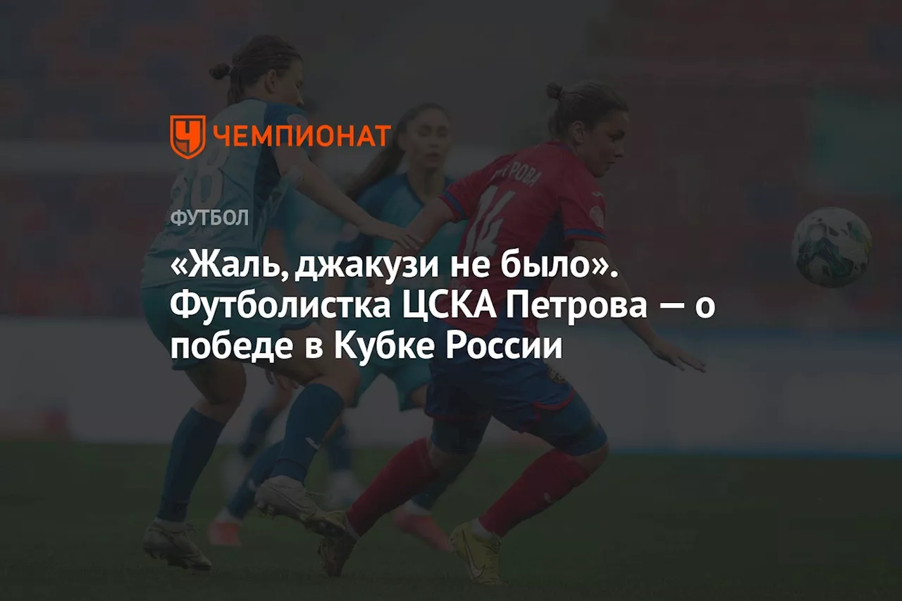 «Жаль, джакузи не было». Футболистка ЦСКА Петрова — о победе в Кубке России