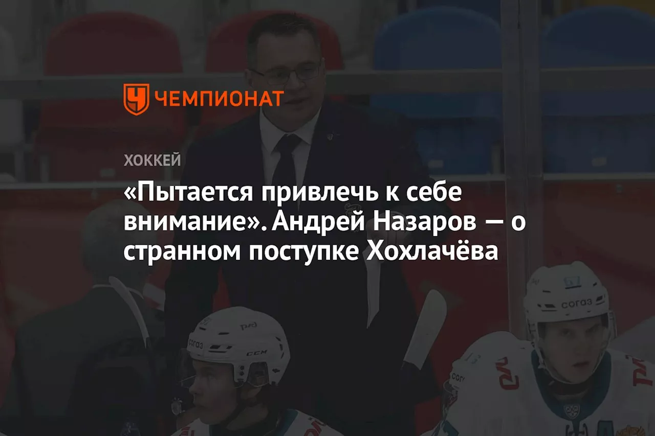 «Пытается привлечь к себе внимание». Андрей Назаров — о странном поступке Хохлачёва