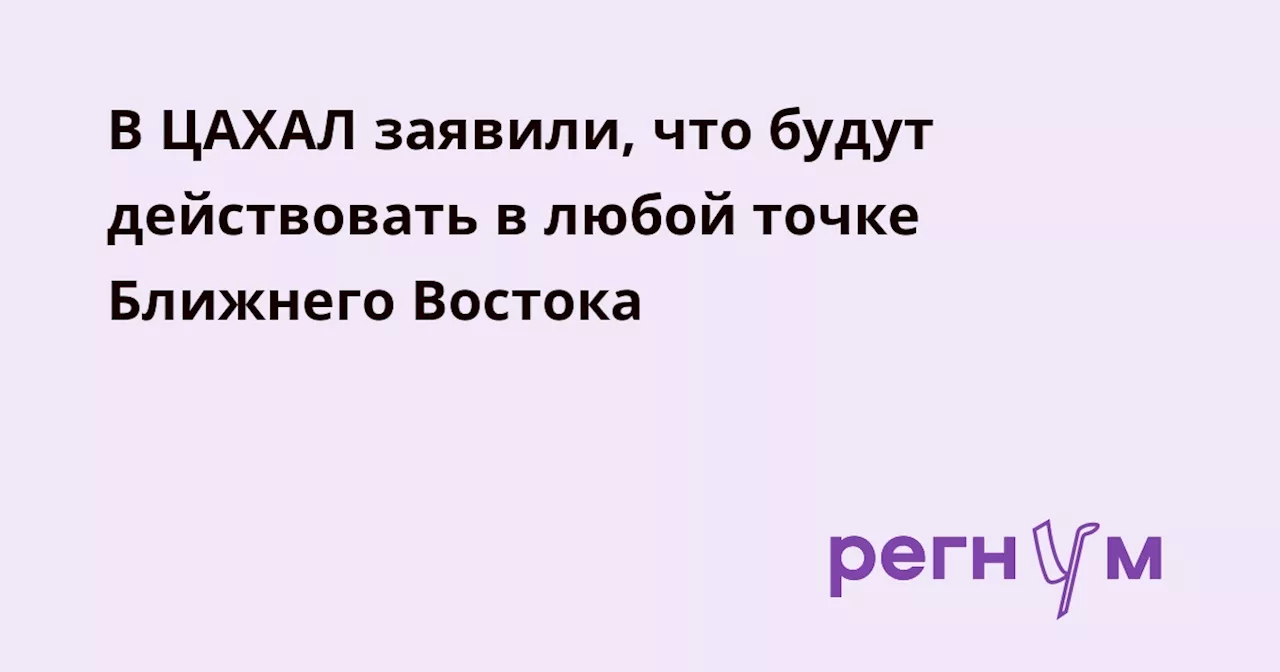 В ЦАХАЛ заявили, что будут действовать в любой точке Ближнего Востока