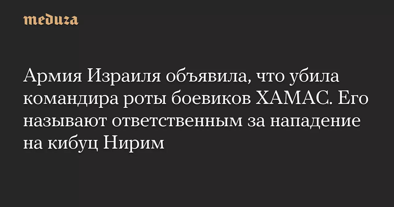 Армия Израиля объявила, что убила командира роты боевиков ХАМАС. Его называют ответственным за нападение на кибуц Нирим — Meduza