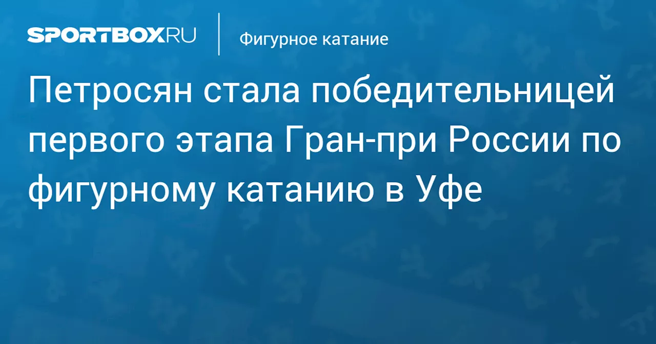 Петросян стала победительницей первого этапа Гран‑при России по фигурному катанию в Уфе