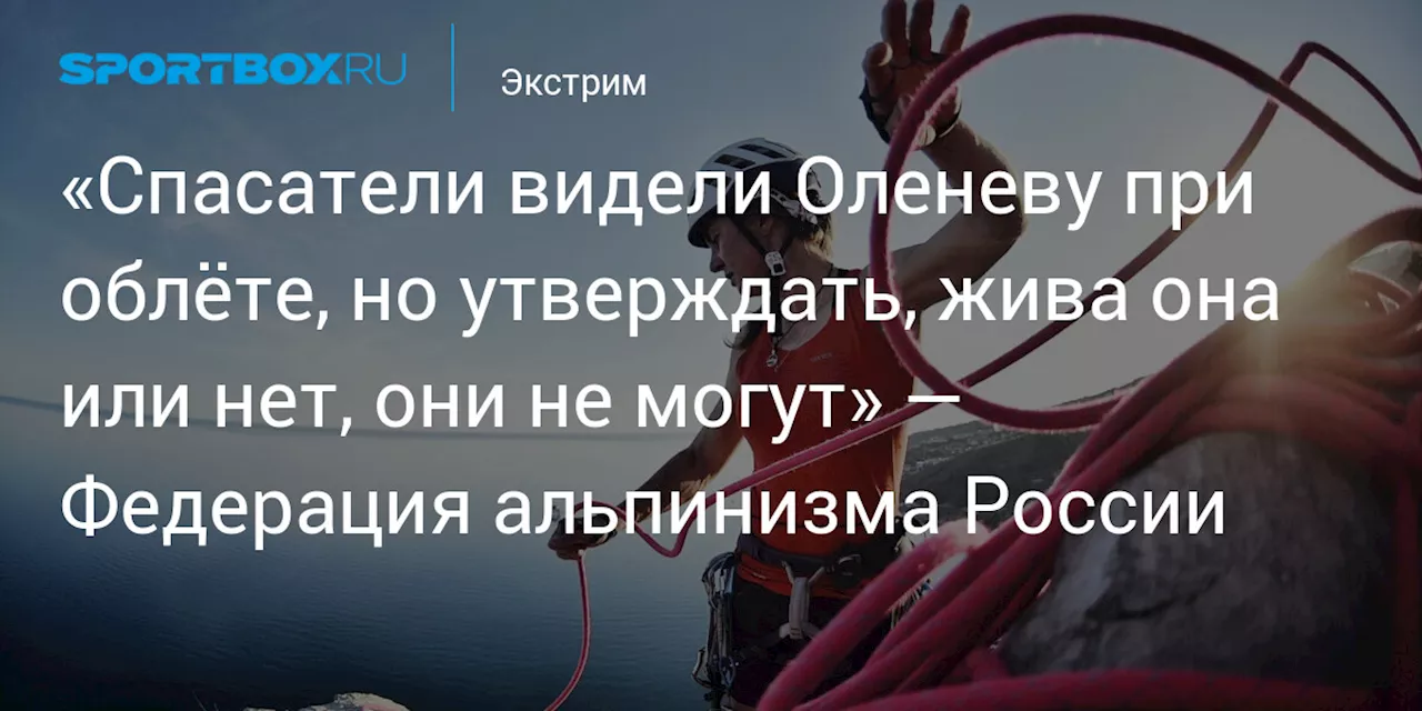 «Спасатели видели Оленеву при облёте, но утверждать, жива она или нет, они не могут» — Федерация альпинизма России