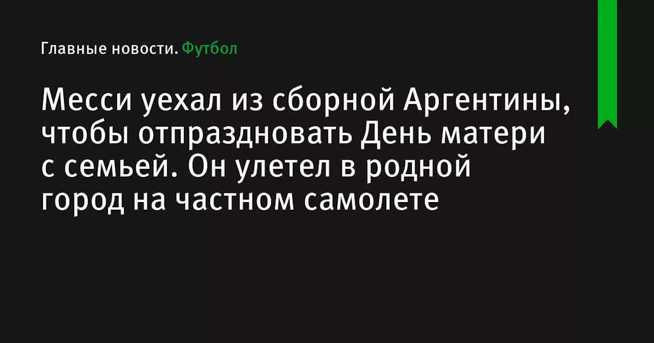 Месси уехал из сборной Аргентины, чтобы отпраздновать День матери с семьей. Он улетел в родной город на частном самолете