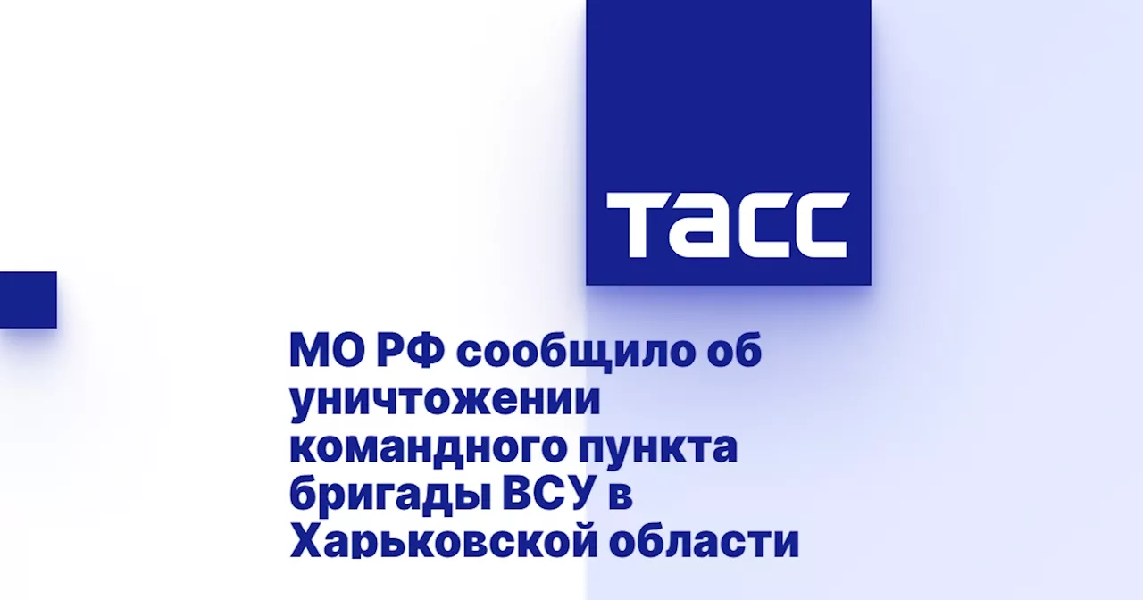 МО РФ сообщило об уничтожении командного пункта бригады ВСУ в Харьковской области