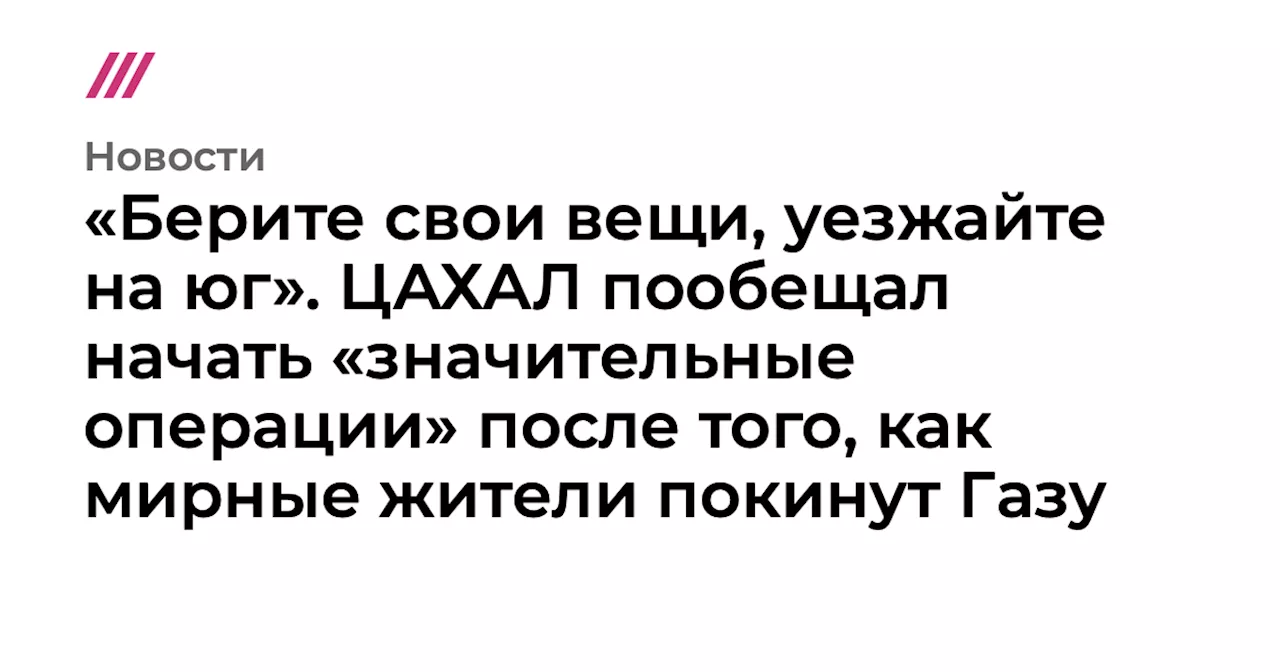 «Берите свои вещи, уезжайте на юг». ЦАХАЛ пообещал начать «значительные операции» после того, как мирные ж...