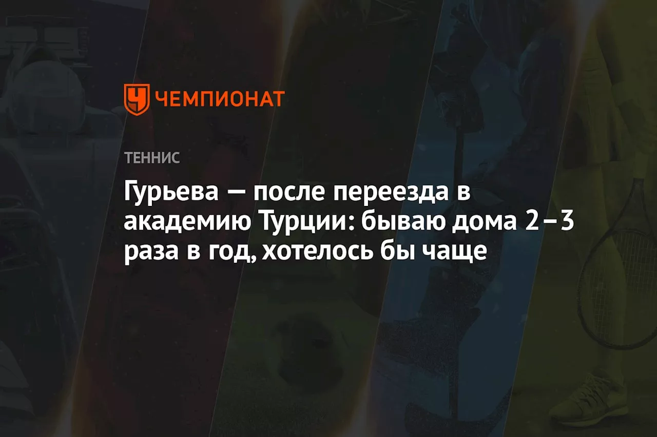 Гурьева — после переезда в академию Турции: бываю дома 2–3 раза в год, хотелось бы чаще