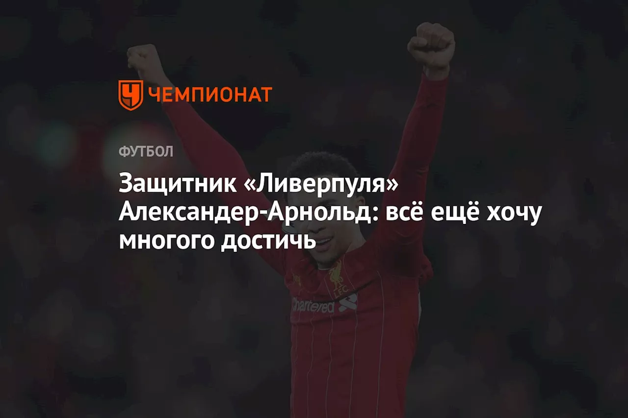 Защитник «Ливерпуля» Александер-Арнольд: всё ещё хочу многого достичь