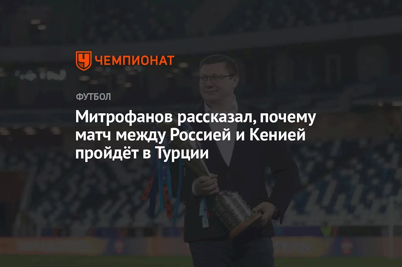 Митрофанов рассказал, почему матч между Россией и Кенией пройдёт в Турции