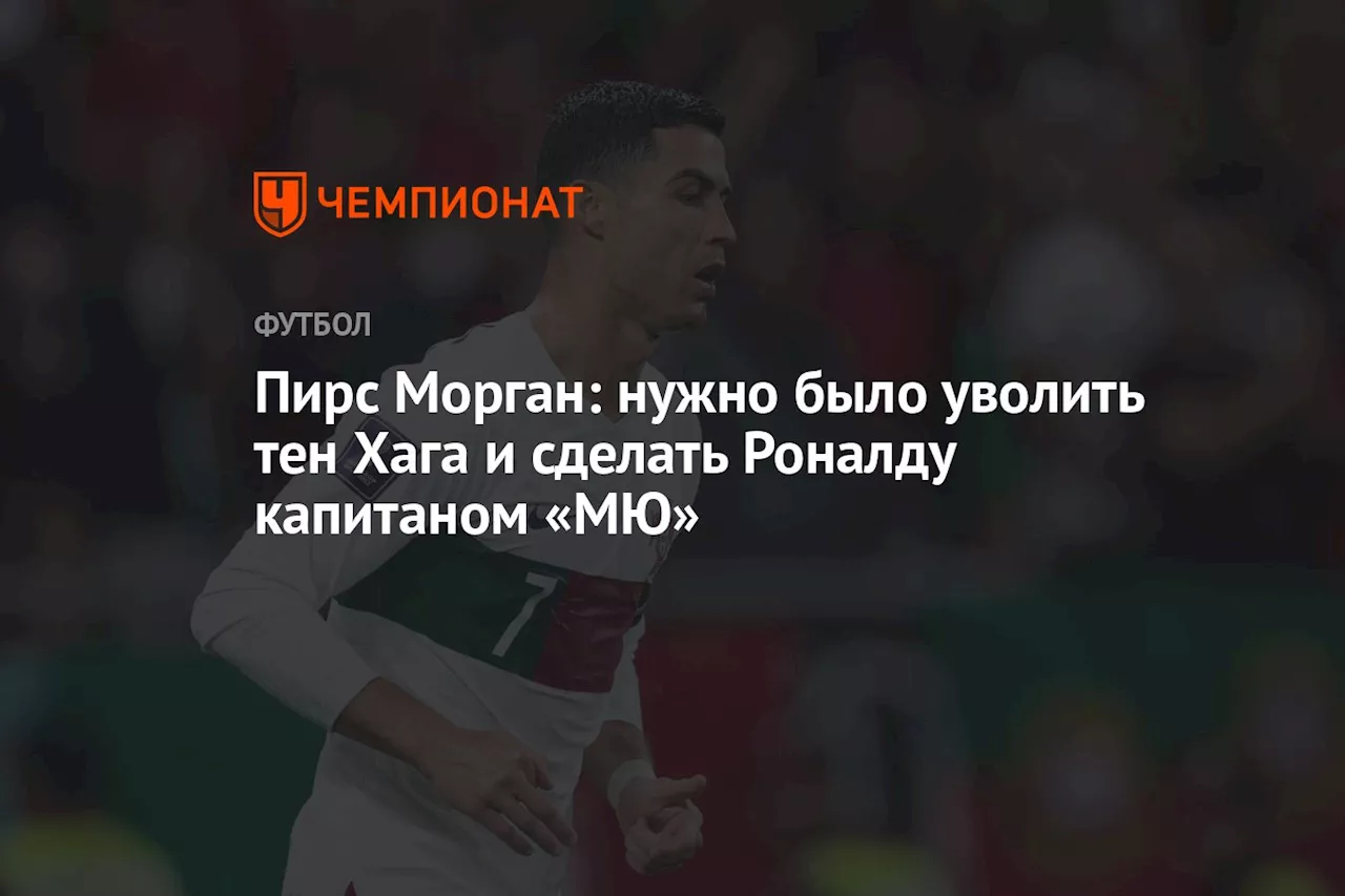 Пирс Морган: нужно было уволить тен Хага и сделать Роналду капитаном «МЮ»