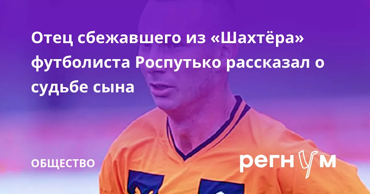 Отец сбежавшего из «Шахтёра» футболиста Роспутько рассказал о судьбе сына