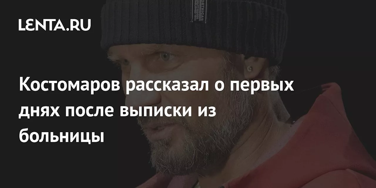 Костомаров рассказал о первых днях после выписки из больницы