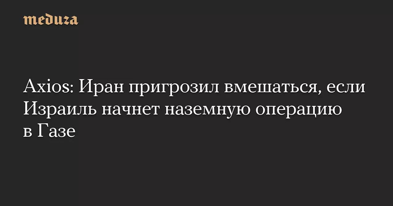 Axios: Иран пригрозил вмешаться, если Израиль начнет наземную операцию в Газе — Meduza