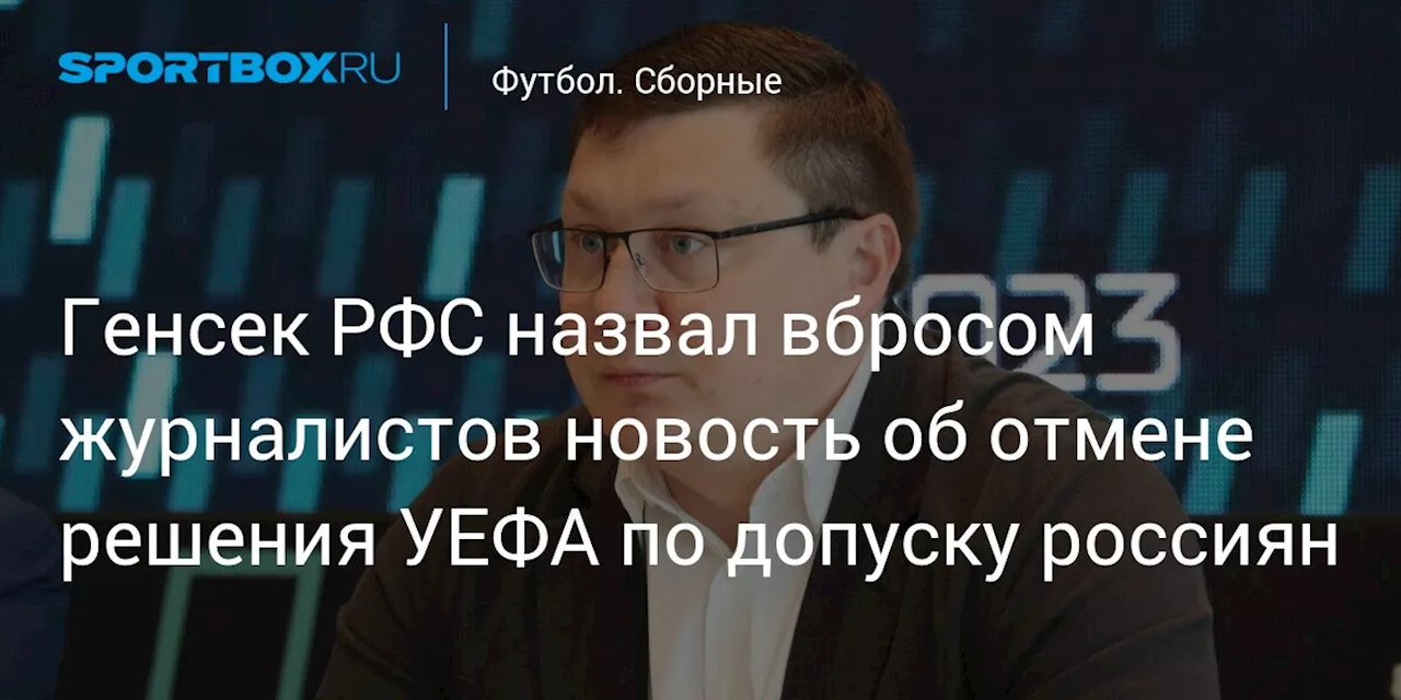 Генсек РФС назвал вбросом журналистов новость об отмене решения УЕФА по допуску россиян