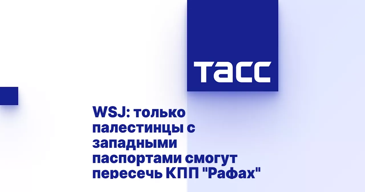 WSJ: только палестинцы с западными паспортами смогут пересечь КПП 'Рафах'