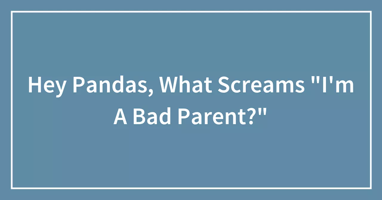 Hey Pandas, What Screams 'I'm A Bad Parent?'