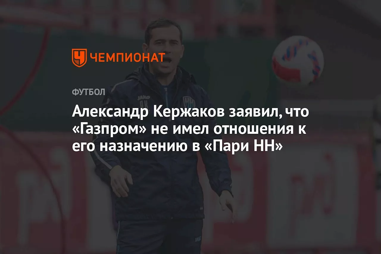 Александр Кержаков заявил, что «Газпром» не имел отношения к его назначению в «Пари НН»