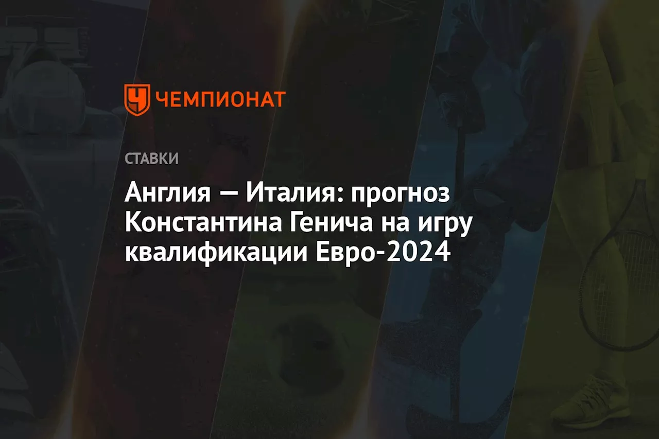 Англия — Италия: прогноз Константина Генича на игру квалификации Евро-2024