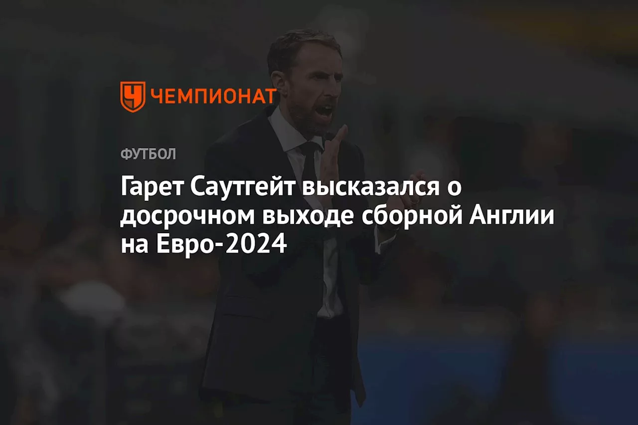 Гарет Саутгейт высказался о досрочном выходе сборной Англии на Евро-2024