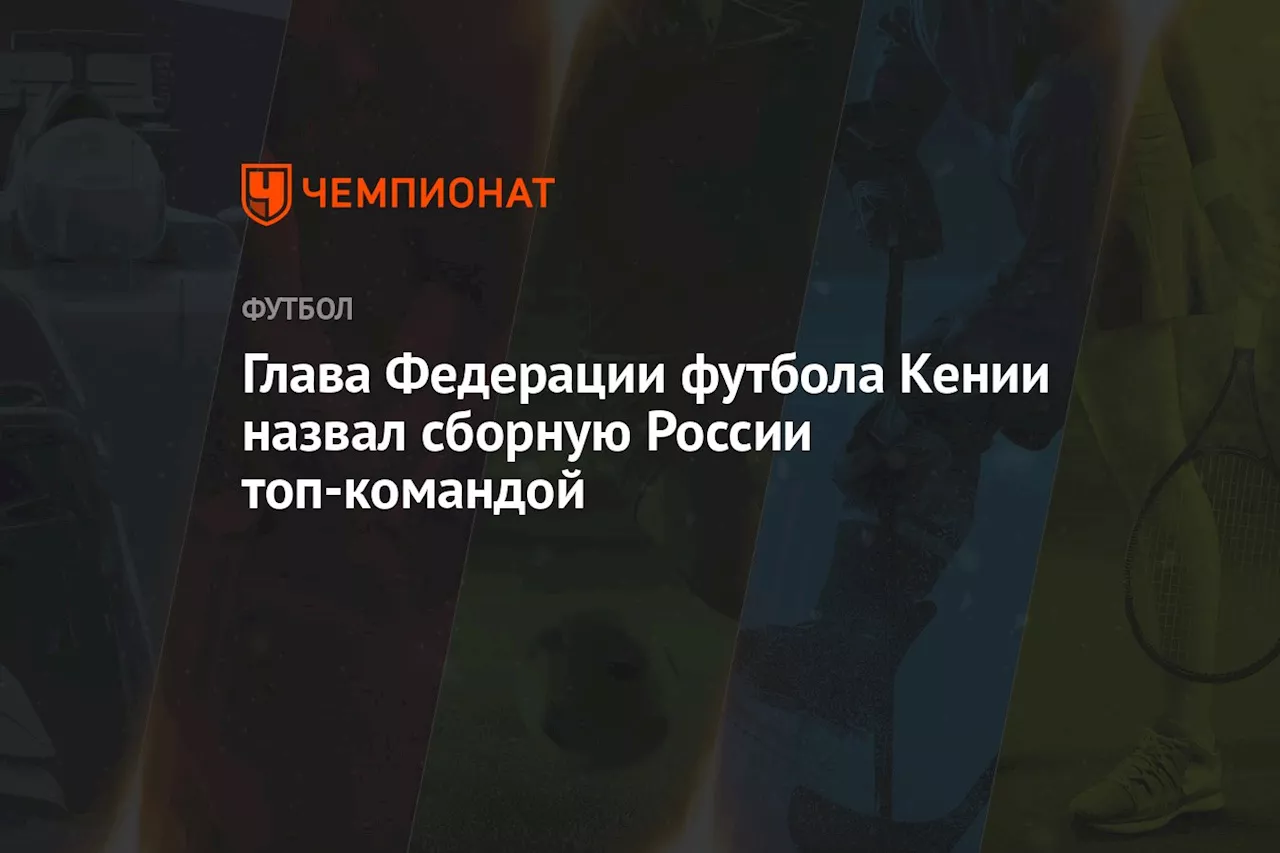 Глава Федерации футбола Кении назвал сборную России топ-командой