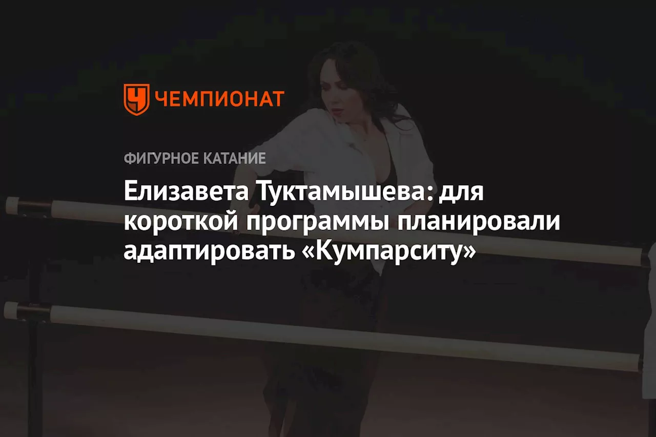 Елизавета Туктамышева: для короткой программы планировали адаптировать «Кумпарситу»