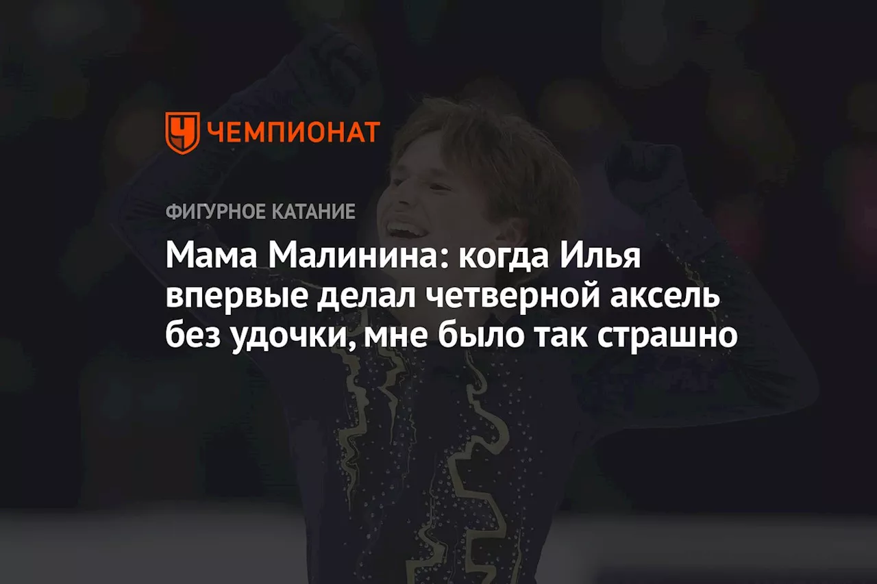 Мама Малинина: когда Илья впервые делал четверной аксель без удочки, мне было так страшно