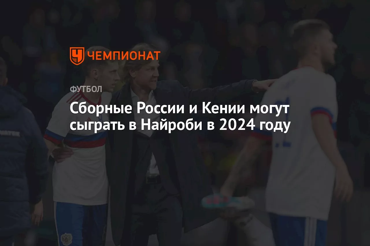 Сборные России и Кении могут сыграть в Найроби в 2024 году