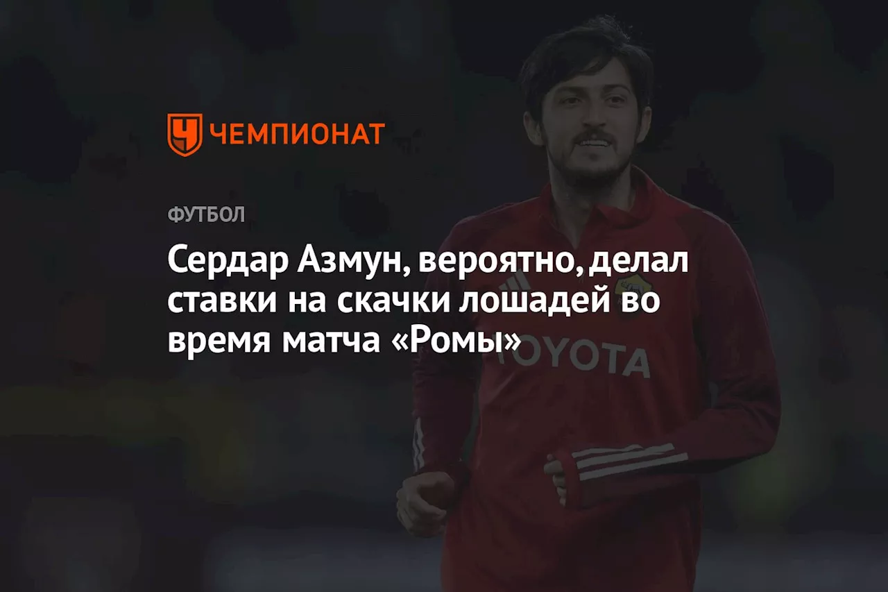 Сердар Азмун, вероятно, делал ставки на скачки лошадей во время матча «Ромы»